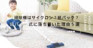 これからの掃除機は紙パック式！サイクロン式派から最終的に紙パック式に落ち着いた理由５選