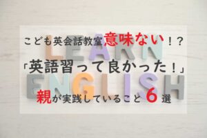 こども英会話教室は意味ない！？「英語習って良かった！」親が実践していること６選